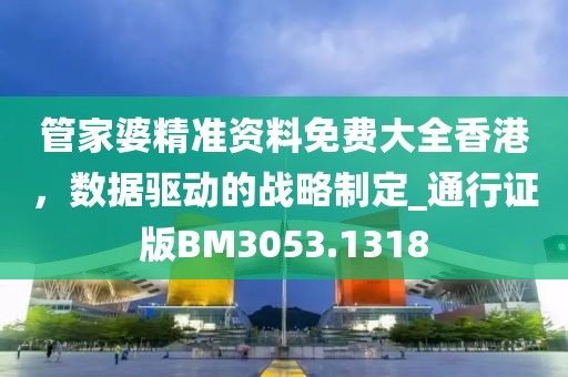 管家婆精准资料免费大全香港，数据驱动的战略制定_通行证版BM3053.1318