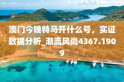 澳门今晚特马开什么号，实证数据分析_潮流风尚4367.1909