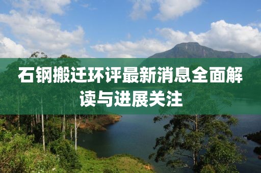 石钢搬迁环评最新消息全面解读与进展关注