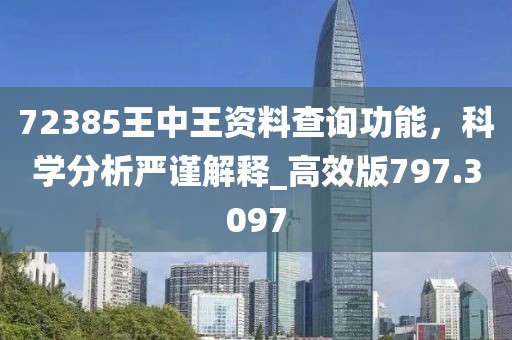 72385王中王资料查询功能，科学分析严谨解释_高效版797.3097
