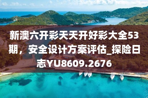 新澳六开彩天天开好彩大全53期，安全设计方案评估_探险日志YU8609.2676