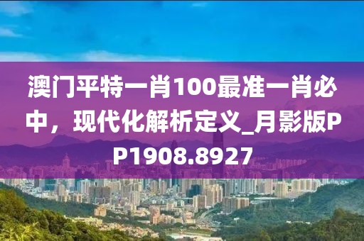 澳门平特一肖100最准一肖必中，现代化解析定义_月影版PP1908.8927