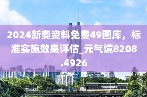 2024新奥资料免费49图库，标准实施效果评估_元气境8208.4926