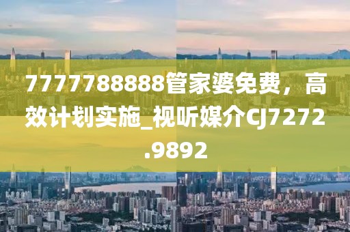 7777788888管家婆免费，高效计划实施_视听媒介CJ7272.9892