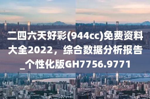 二四六天好彩(944cc)免费资料大全2022，综合数据分析报告_个性化版GH7756.9771