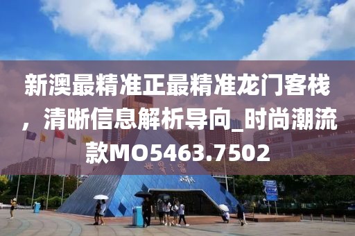 新澳最精准正最精准龙门客栈，清晰信息解析导向_时尚潮流款MO5463.7502