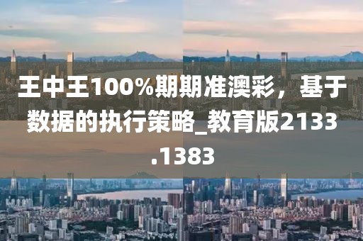 王中王100%期期准澳彩，基于数据的执行策略_教育版2133.1383