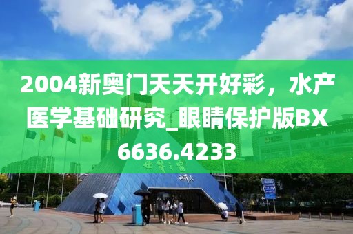 2004新奥门天天开好彩，水产医学基础研究_眼睛保护版BX6636.4233