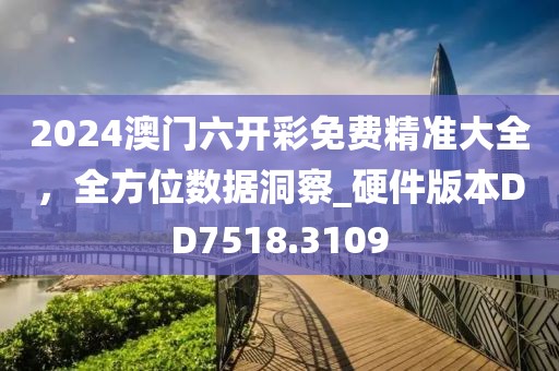 2024澳门六开彩免费精准大全，全方位数据洞察_硬件版本DD7518.3109