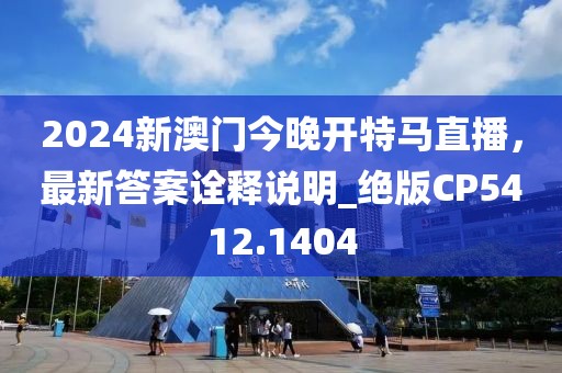 2024新澳门今晚开特马直播，最新答案诠释说明_绝版CP5412.1404