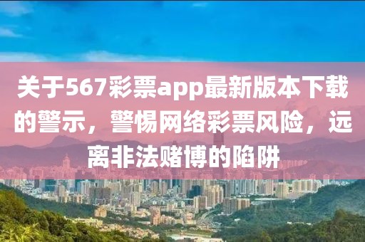 关于567彩票app最新版本下载的警示，警惕网络彩票风险，远离非法赌博的陷阱