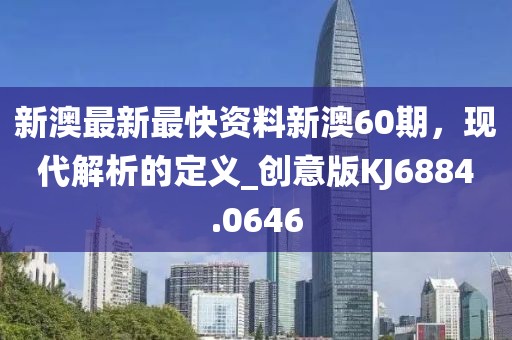 新澳最新最快资料新澳60期，现代解析的定义_创意版KJ6884.0646