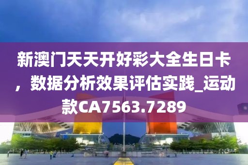 新澳门天天开好彩大全生日卡，数据分析效果评估实践_运动款CA7563.7289