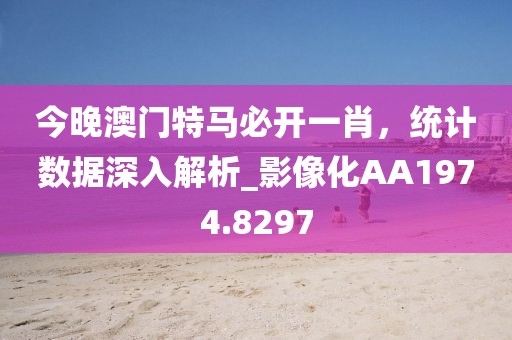 今晚澳门特马必开一肖，统计数据深入解析_影像化AA1974.8297
