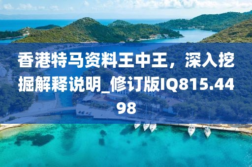 香港特马资料王中王，深入挖掘解释说明_修订版IQ815.4498