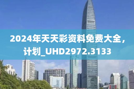 2024年天天彩资料免费大全，计划_UHD2972.3133