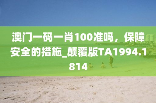 澳门一码一肖100准吗，保障安全的措施_颠覆版TA1994.1814