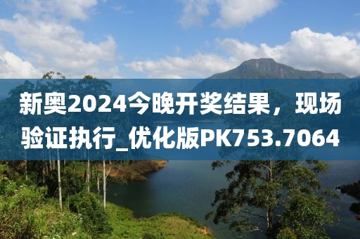 新奥2024今晚开奖结果，现场验证执行_优化版PK753.7064