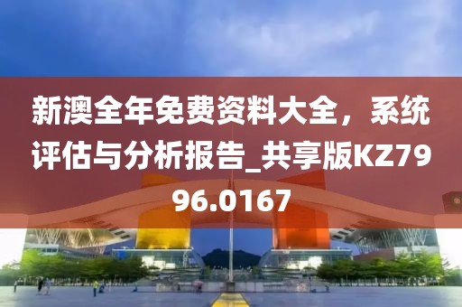 新澳全年免费资料大全，系统评估与分析报告_共享版KZ7996.0167