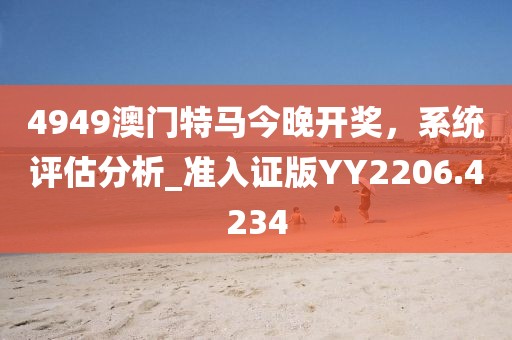 4949澳门特马今晚开奖，系统评估分析_准入证版YY2206.4234
