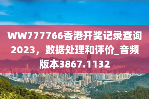 WW777766香港开奖记录查询2023，数据处理和评价_音频版本3867.1132