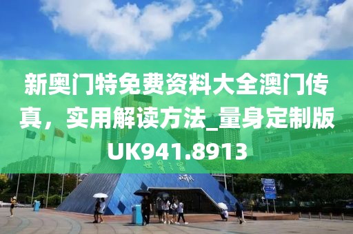 新奥门特免费资料大全澳门传真，实用解读方法_量身定制版UK941.8913