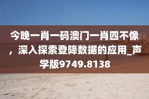 今晚一肖一码澳门一肖四不像，深入探索登降数据的应用_声学版9749.8138