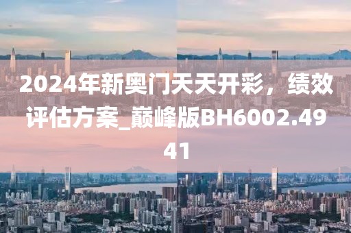 2024年新奥门天天开彩，绩效评估方案_巅峰版BH6002.4941