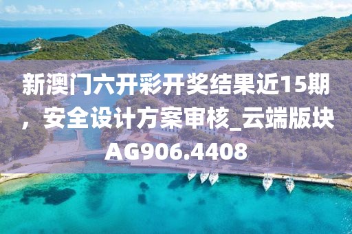 新澳门六开彩开奖结果近15期，安全设计方案审核_云端版块AG906.4408