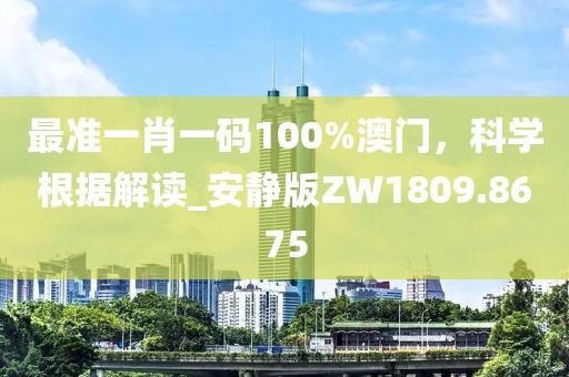 最准一肖一码100%澳门，科学根据解读_安静版ZW1809.8675