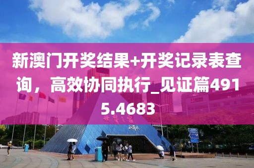 新澳门开奖结果+开奖记录表查询，高效协同执行_见证篇4915.4683
