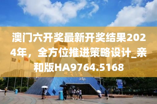 澳门六开奖最新开奖结果2024年，全方位推进策略设计_亲和版HA9764.5168