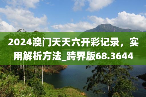 2024澳门天天六开彩记录，实用解析方法_跨界版68.3644