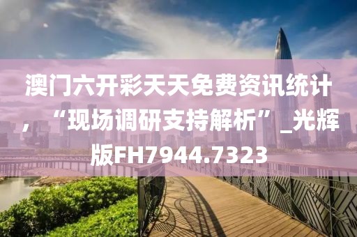 澳门六开彩天天免费资讯统计，“现场调研支持解析”_光辉版FH7944.7323