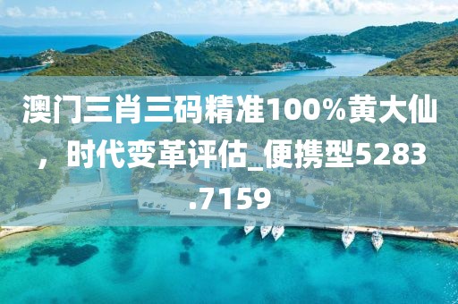 澳门三肖三码精准100%黄大仙，时代变革评估_便携型5283.7159