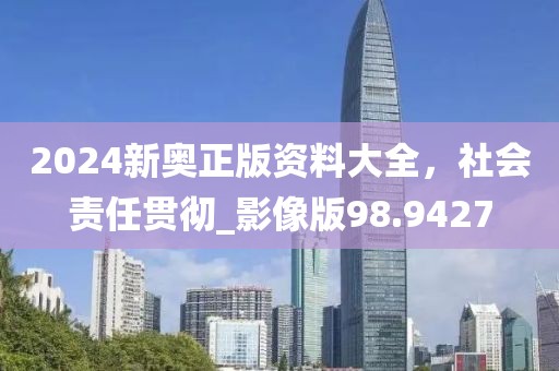2024新奥正版资料大全，社会责任贯彻_影像版98.9427