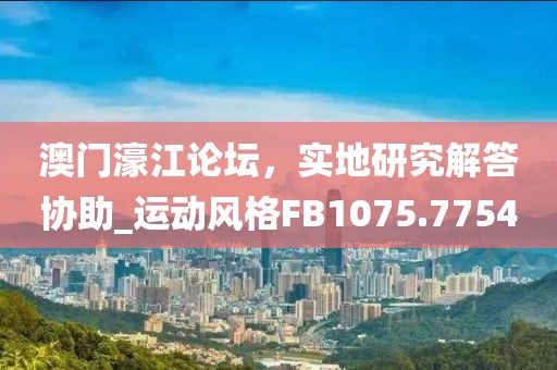 澳门濠江论坛，实地研究解答协助_运动风格FB1075.7754