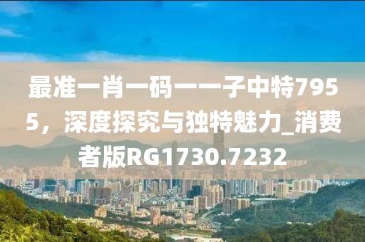 最准一肖一码一一子中特7955，深度探究与独特魅力_消费者版RG1730.7232