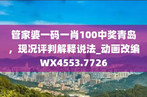 管家婆一码一肖100中奖青岛，现况评判解释说法_动画改编WX4553.7726