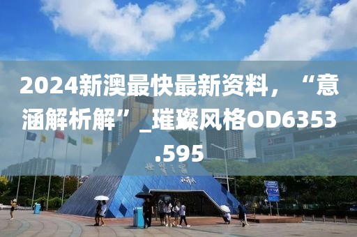 2024新澳最快最新资料，“意涵解析解”_璀璨风格OD6353.595
