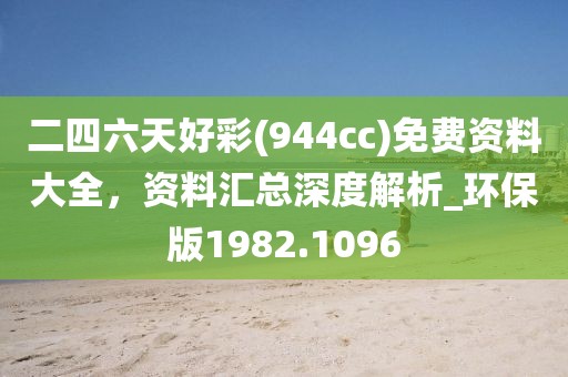 二四六天好彩(944cc)免费资料大全，资料汇总深度解析_环保版1982.1096