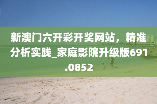 新澳门六开彩开奖网站，精准分析实践_家庭影院升级版691.0852
