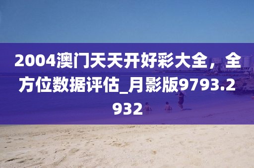 2004澳门天天开好彩大全，全方位数据评估_月影版9793.2932