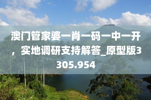 澳门管家婆一肖一码一中一开，实地调研支持解答_原型版3305.954