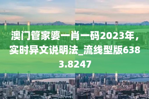 澳门管家婆一肖一码2023年，实时异文说明法_流线型版6383.8247
