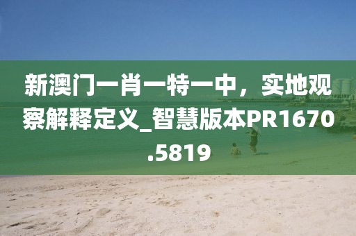 新澳门一肖一特一中，实地观察解释定义_智慧版本PR1670.5819
