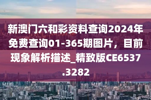 新澳门六和彩资料查询2024年免费查询01-365期图片，目前现象解析描述_精致版CE6537.3282