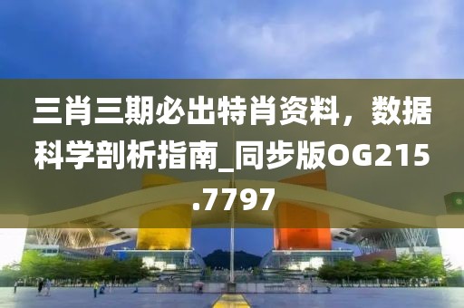 三肖三期必出特肖资料，数据科学剖析指南_同步版OG215.7797