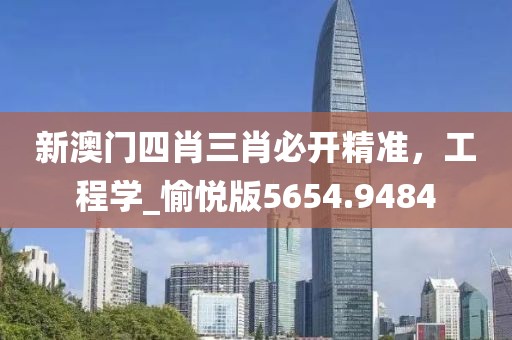 新澳门四肖三肖必开精准，工程学_愉悦版5654.9484