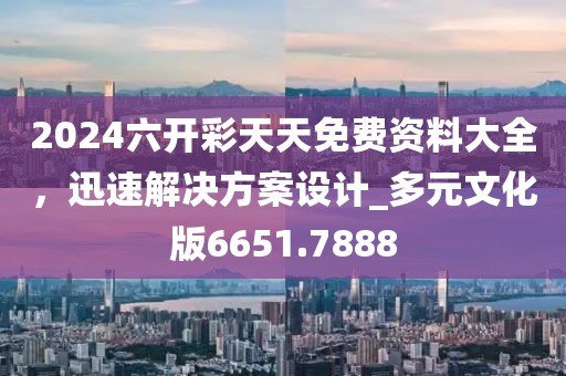 2024六开彩天天免费资料大全，迅速解决方案设计_多元文化版6651.7888